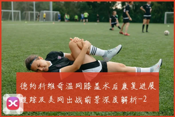 德约科维奇温网膝盖术后康复进展追踪及美网出战前景深度解析