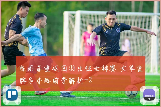 陈雨菲重返国羽出征世锦赛 女单金牌争夺路前景解析