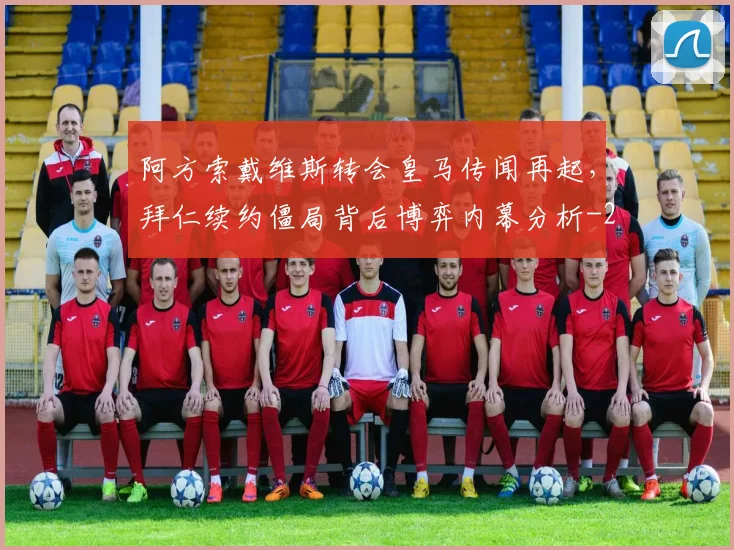 阿方索戴维斯转会皇马传闻再起,拜仁续约僵局背后博弈内幕分析