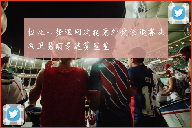 拉杜卡努温网次轮意外受伤退赛美网卫冕前景迷雾重重