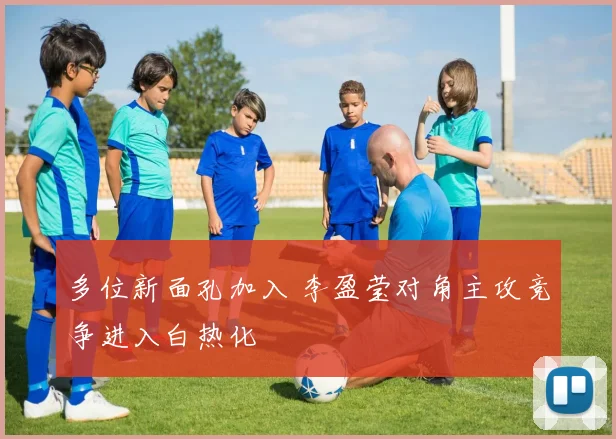 多位新面孔加入 李盈莹对角主攻竞争进入白热化