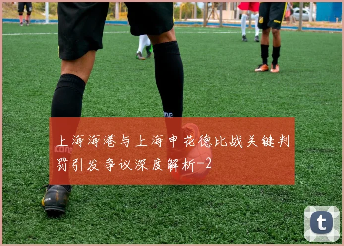 上海海港与上海申花德比战关键判罚引发争议深度解析