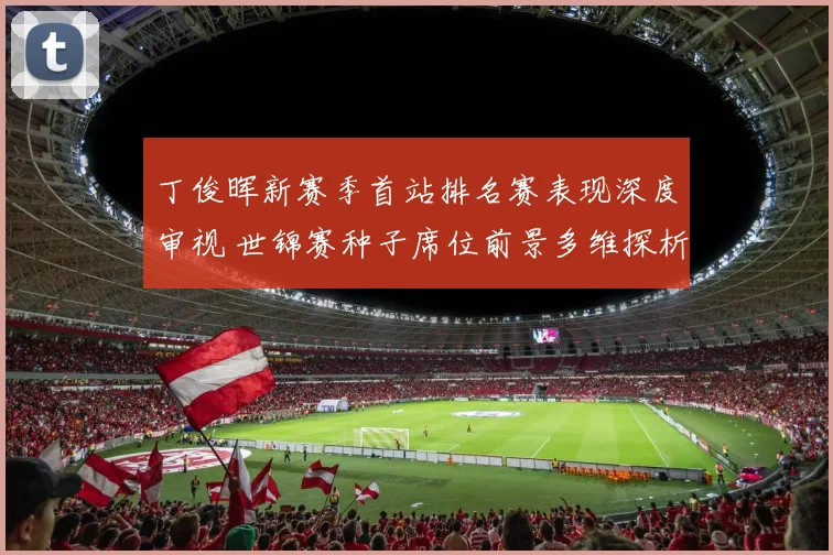 丁俊晖新赛季首站排名赛表现深度审视 世锦赛种子席位前景多维探析