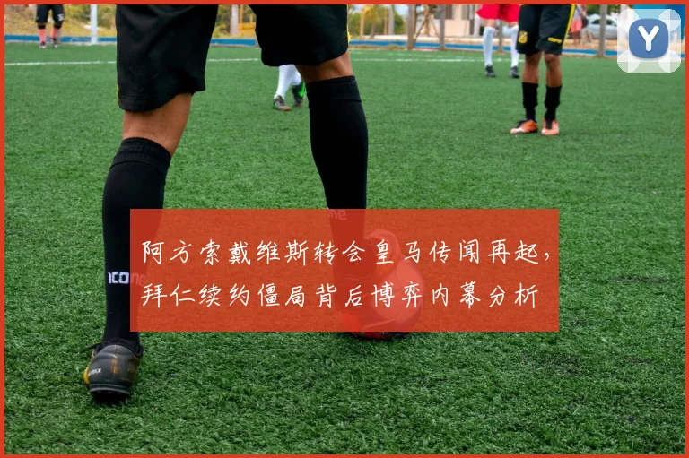 阿方索戴维斯转会皇马传闻再起，拜仁续约僵局背后博弈内幕分析