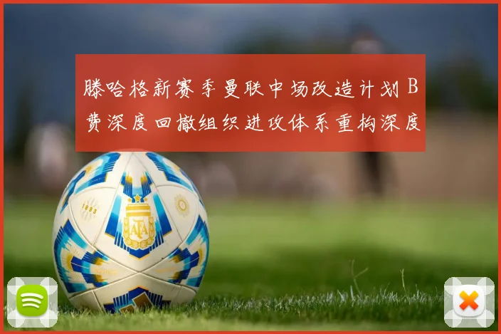 滕哈格新赛季曼联中场改造计划 B费深度回撤组织进攻体系重构深度观察