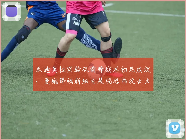 瓜迪奥拉实验双前锋战术初见成效,曼城锋线新组合展现恐怖攻击力