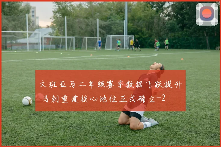 文班亚马二年级赛季数据飞跃提升 马刺重建核心地位正式确立