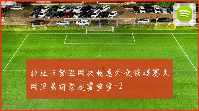 拉杜卡努温网次轮意外受伤退赛美网卫冕前景迷雾重重