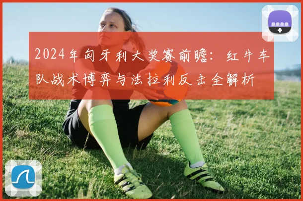 2024年匈牙利大奖赛前瞻：红牛车队战术博弈与法拉利反击全解析