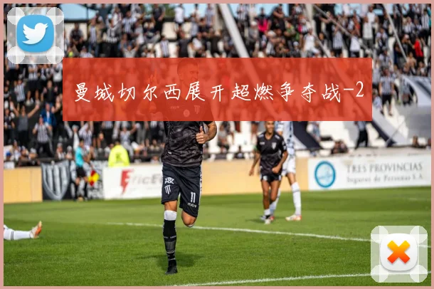 曼城切尔西展开超燃争夺战