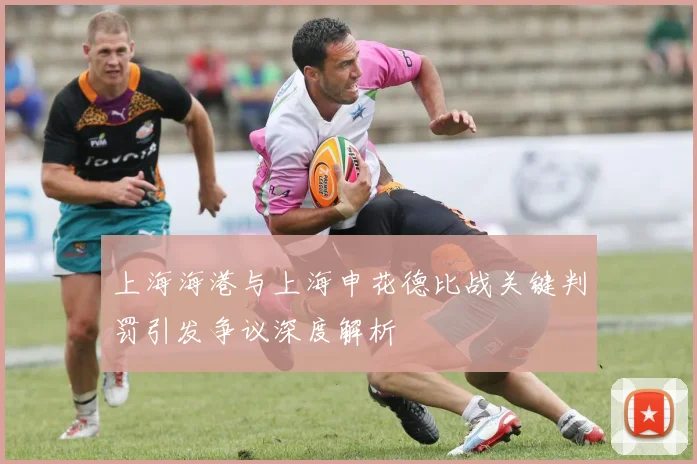 上海海港与上海申花德比战关键判罚引发争议深度解析