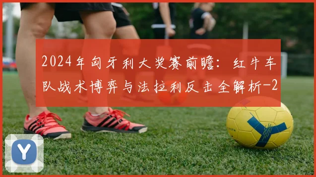 2024年匈牙利大奖赛前瞻:红牛车队战术博弈与法拉利反击全解析