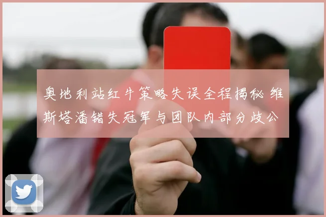 奥地利站红牛策略失误全程揭秘 维斯塔潘错失冠军与团队内部分歧公开始末深度复盘