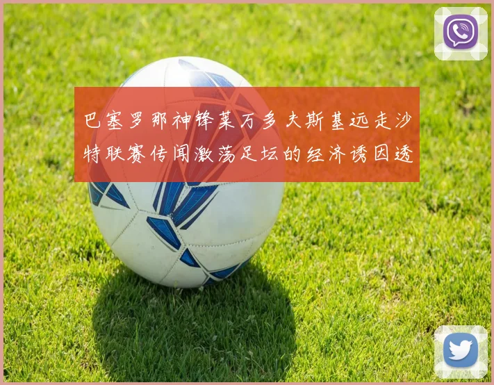 巴塞罗那神锋莱万多夫斯基远走沙特联赛传闻激荡足坛的经济诱因透视
