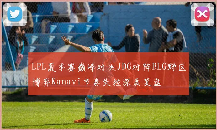 LPL夏季赛巅峰对决JDG对阵BLG野区博弈Kanavi节奏失控深度复盘