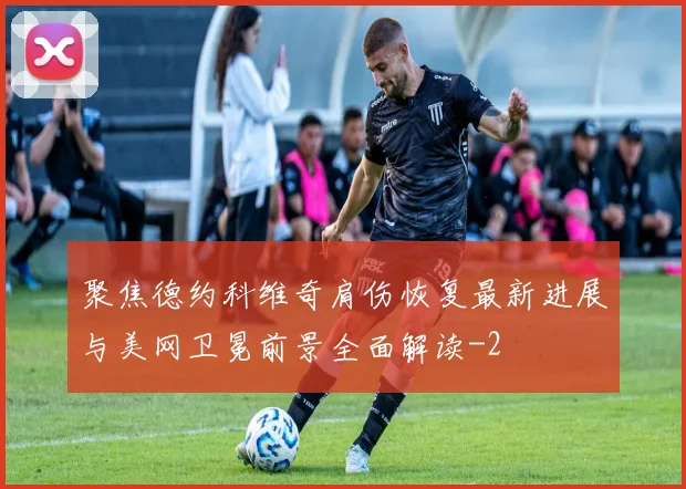 聚焦德约科维奇肩伤恢复最新进展与美网卫冕前景全面解读